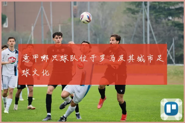 意甲哪只球队位于罗马及其城市足球文化