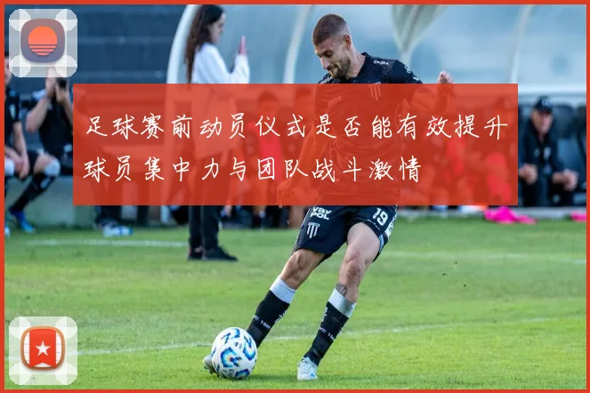 足球赛前动员仪式是否能有效提升球员集中力与团队战斗激情